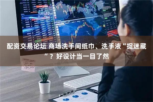 配资交易论坛 商场洗手间纸巾、洗手液“捉迷藏”？好设计当一目了然