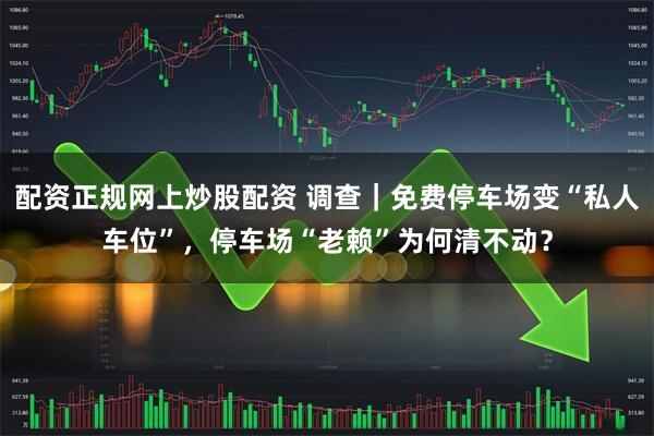 配资正规网上炒股配资 调查｜免费停车场变“私人车位”，停车场“老赖”为何清不动？