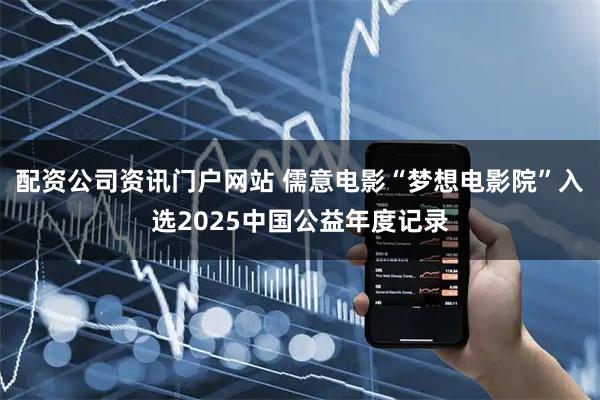 配资公司资讯门户网站 儒意电影“梦想电影院”入选2025中国公益年度记录